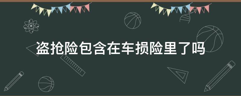 盗抢险包含在车损险里了吗（车损险包括盗抢吗?）