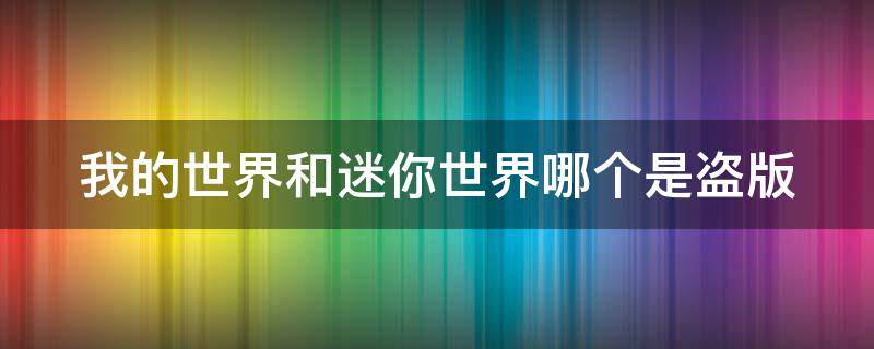 我的世界和迷你世界哪个是盗版 我的世界和迷你世界哪个是盗版游戏版本