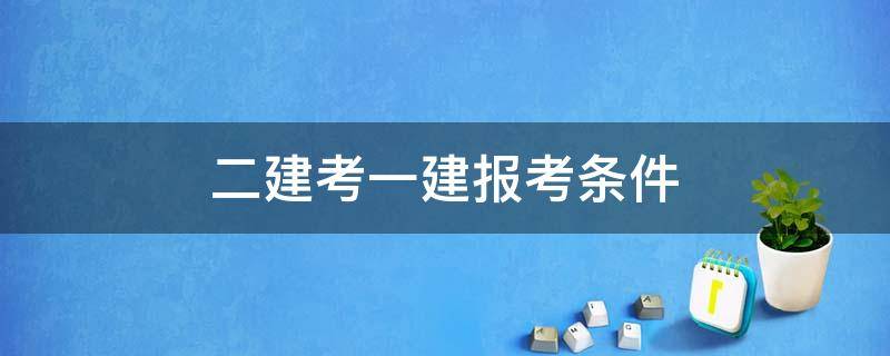 二建考一建报考条件 有二建考一建报考条件