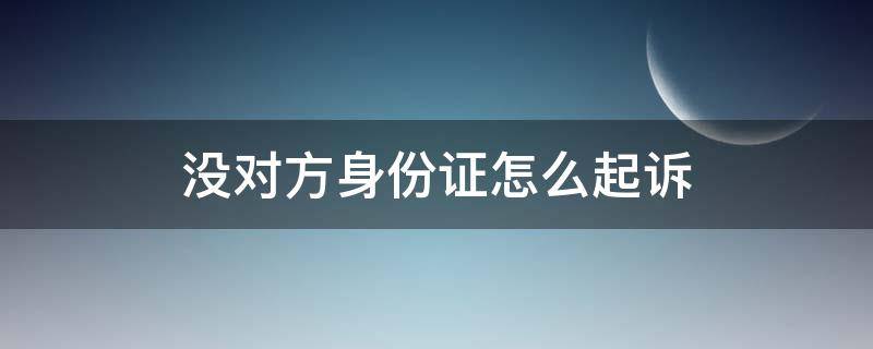 没对方身份证怎么起诉 没对方身份证怎么起诉?