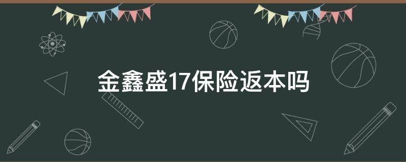 金鑫盛17保险返本吗 金鑫盛17保险到期后可拿回本金吗?