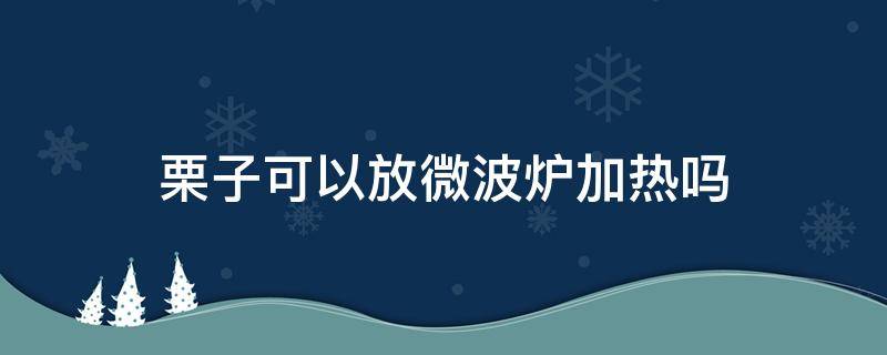 栗子可以放微波炉加热吗 栗子能放微波炉加热吗