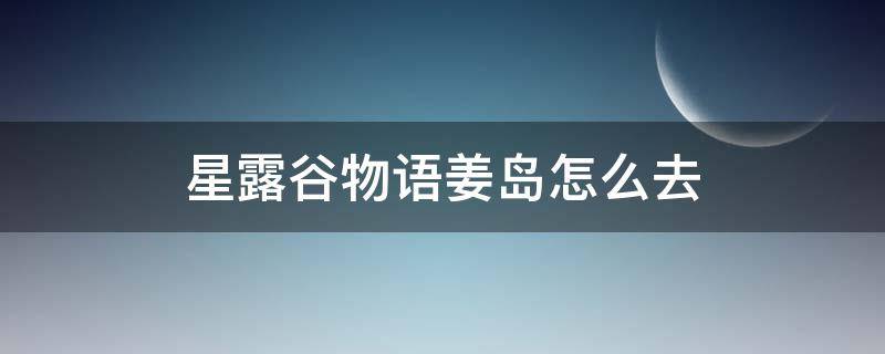 星露谷物语姜岛怎么去（星露谷物语姜岛怎么去1.4）