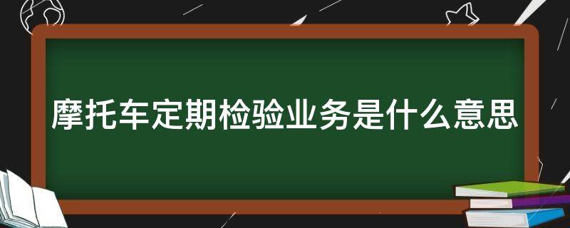 摩托车定期检验业务是什么意思（摩托车定期检验业务是什么意思摩托车年检多少钱?）