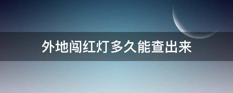 外地闯红灯多久能查出来（本地闯红灯多久能查到）