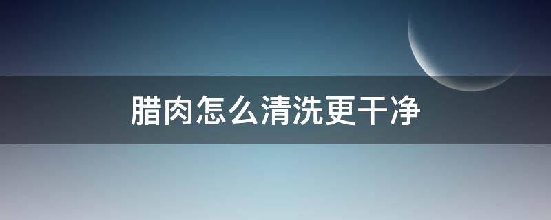 腊肉怎么清洗更干净 腊肉怎么清理干净