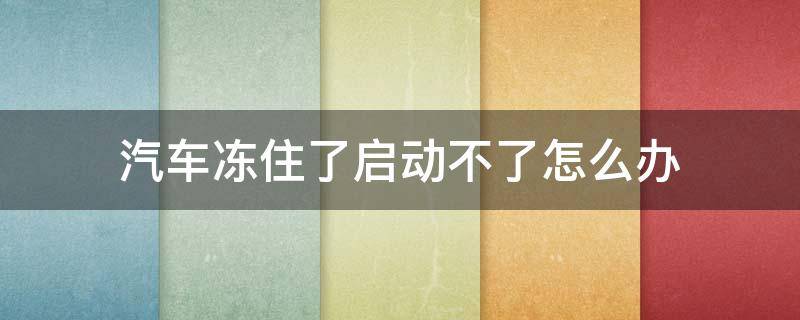 汽车冻住了启动不了怎么办 汽车冻住了走不了怎么办