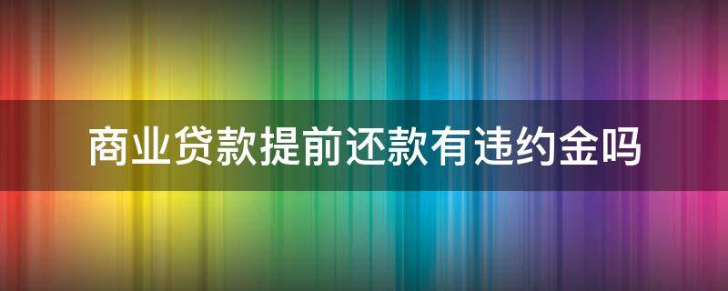 商业贷款提前还款有违约金吗 商业贷款提前还贷违约金