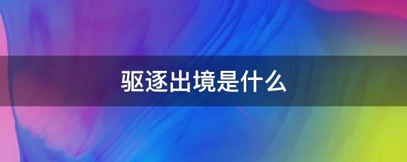 驱逐出境是什么 驱逐出境是什么刑罚