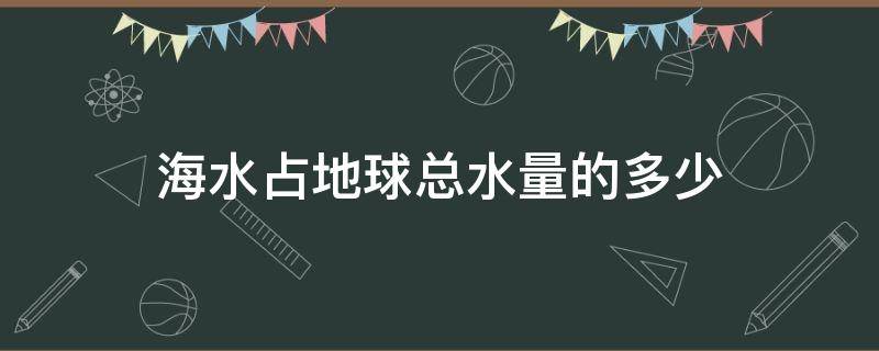 海水占地球总水量的多少（海水占地球总水量的多少其余的占）