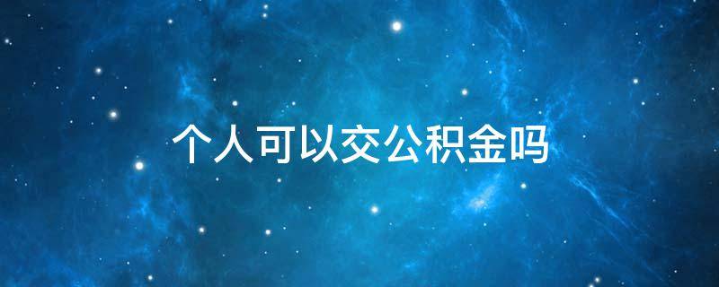 个人可以交公积金吗（个人可以交公积金吗?有什么区别）