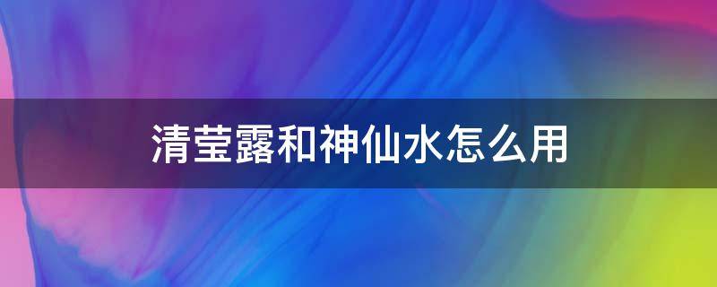 清莹露和神仙水怎么用 用了清莹露可以直接用神仙水了吗