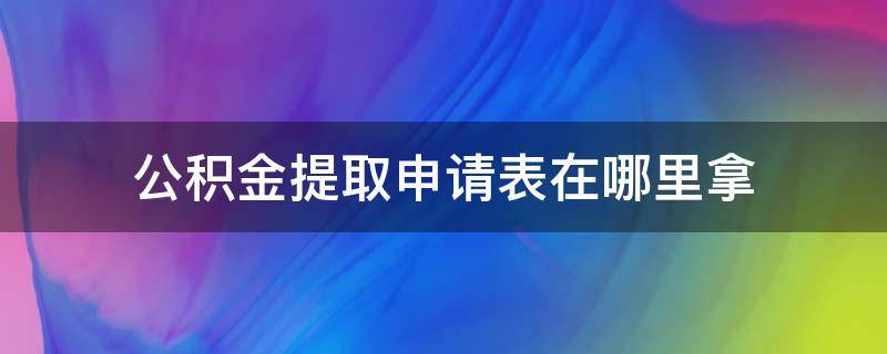 公积金提取申请表在哪里拿（公积金提取表去哪里拿）