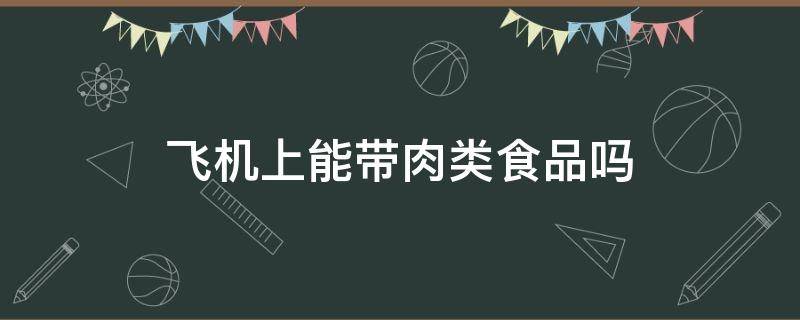 飞机上能带肉类食品吗（飞机是否可以带肉食类）