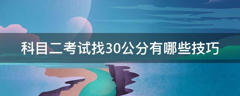 科目二考试找30公分有哪些技巧（科目二考试找30公分有哪些技巧和方法）