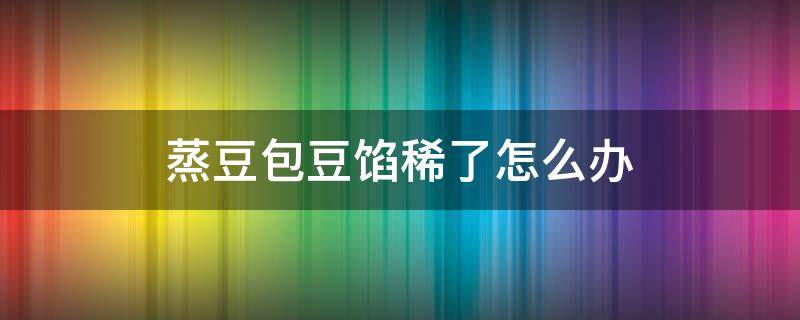 蒸豆包豆馅稀了怎么办 包豆包豆子馅熬稀了怎么办?