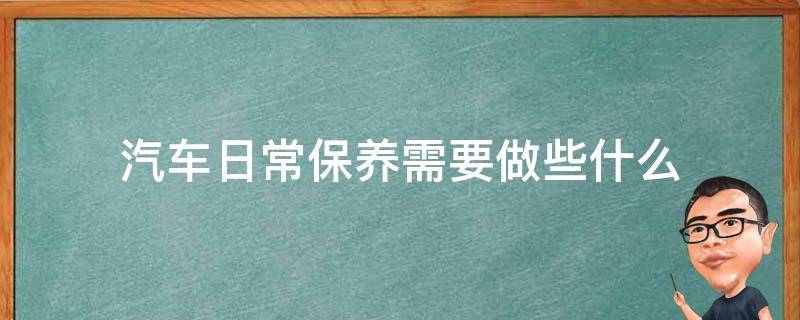 汽车日常保养需要做些什么 汽车保养常规保养做什么