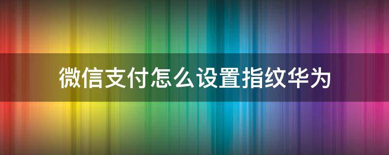 微信支付怎么设置指纹华为 微信如何指纹支付设置华为