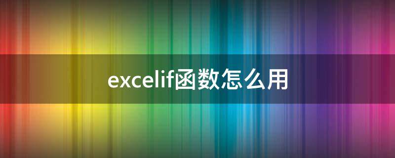 excelif函数怎么用 excelif函数怎么用多个条件