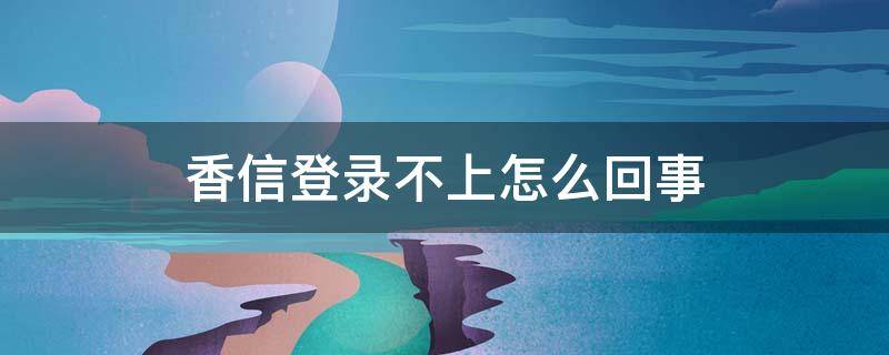 香信登录不上怎么回事 香信打不开是什么原因