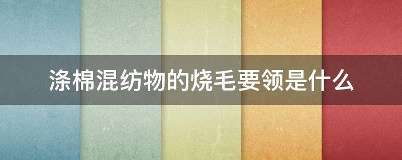 涤棉混纺物的烧毛要领是什么 涤棉混纺织物气体烧毛的要求