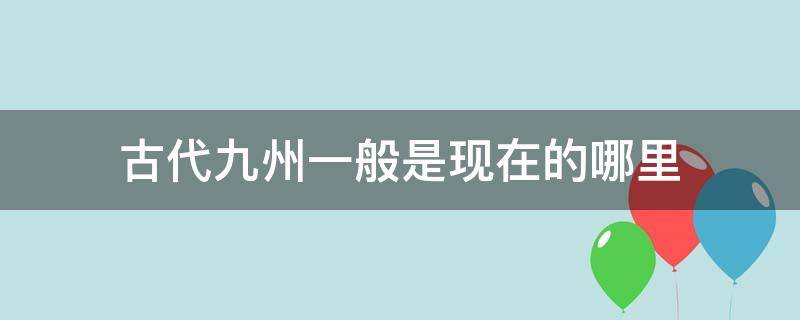 古代九州一般是现在的哪里 古代九州是?