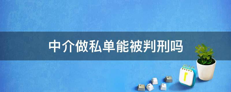 中介做私单能被判刑吗（中介做私单犯法吗）