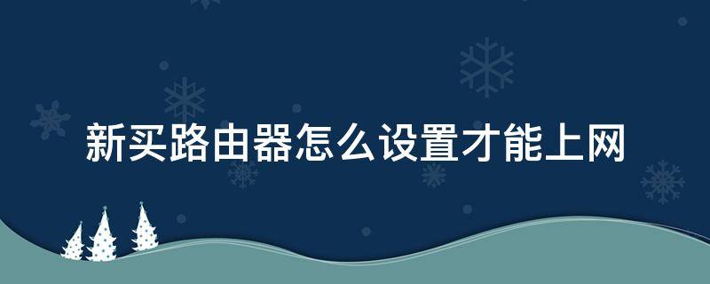 新买路由器怎么设置才能上网 新买的路由器怎么设置上网方式