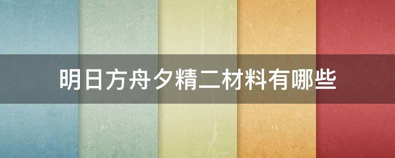 明日方舟夕精二材料有哪些（明日方舟阿精二需要什么材料）