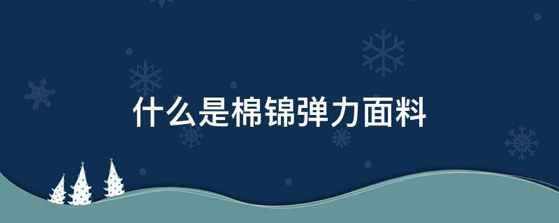 什么是棉锦弹力面料 棉锦弹力布是什么面料