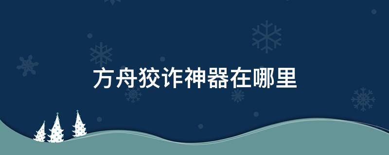 方舟狡诈神器在哪里（方舟进化生存狡诈神器的位置）