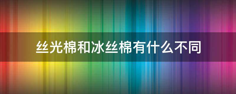 丝光棉和冰丝棉有什么不同（冰丝光棉是什么）