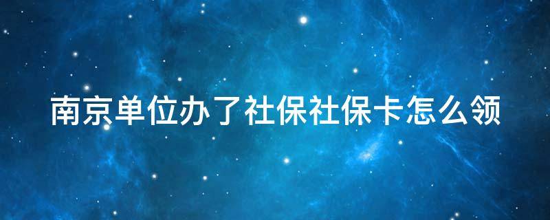 南京单位办了社保社保卡怎么领（南京单位办了社保社保卡怎么领钱）