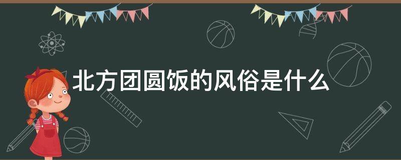 北方团圆饭的风俗是什么（北方团圆饭的风俗是什么?）