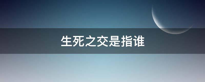 生死之交是指谁（生死之交叫什么）