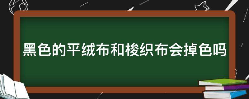 黑色的平绒布和梭织布会掉色吗（黑色的平绒布和梭织布会掉色吗为什么）