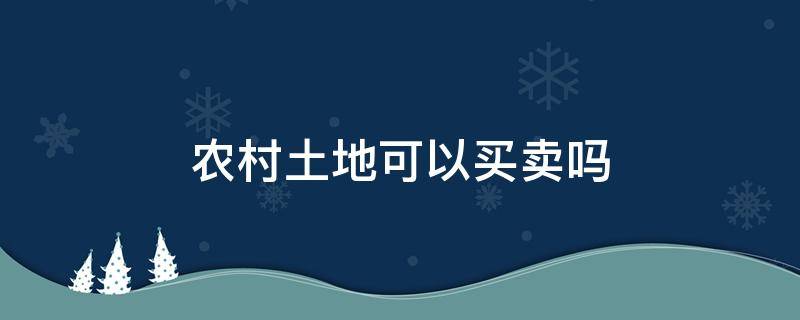 农村土地可以买卖吗（农村土地可以买卖吗?经营权可以有偿买卖吗?）