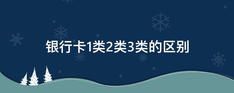 银行卡1类2类3类的区别（银行1类卡和2类卡3类卡的区别）