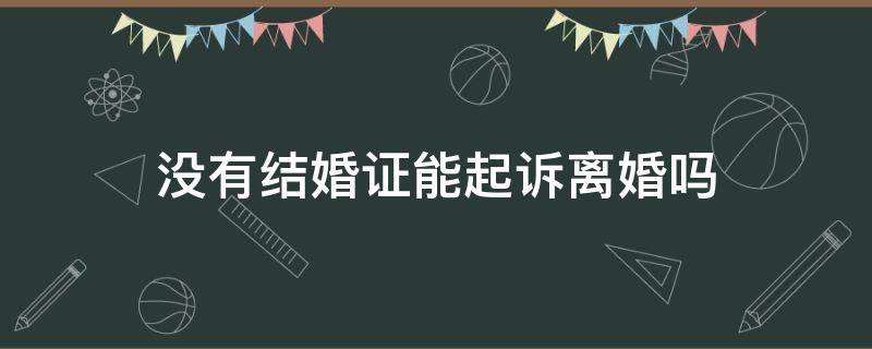 没有结婚证能起诉离婚吗 没有拿结婚证能起诉离婚吗