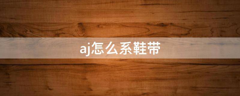 aj怎么系鞋带 aj怎么系鞋带好看又简单