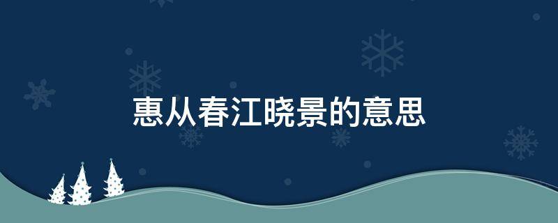 惠从春江晓景的意思（惠崇春江晓景解释和意思）