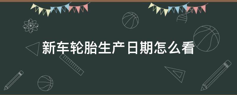 新车轮胎生产日期怎么看 长安新车轮胎生产日期怎么看