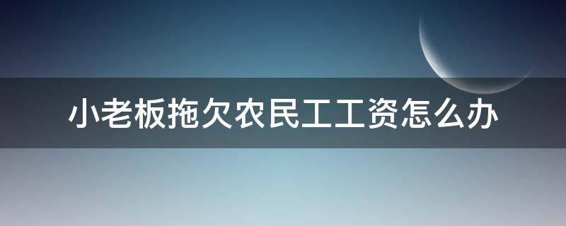 小老板拖欠农民工工资怎么办 小老板欠农民工工资不给怎么办