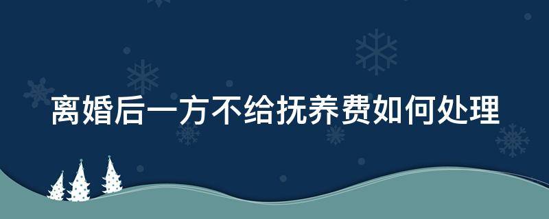 离婚后一方不给抚养费如何处理 离婚之后一方不给抚养费怎么办