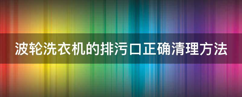 波轮洗衣机的排污口正确清理方法 全自动波轮洗衣机排污口