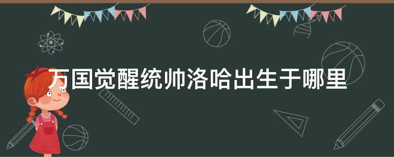 万国觉醒统帅洛哈出生于哪里（万国觉醒洛哈出生在）