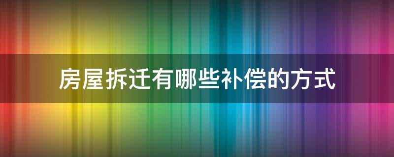 房屋拆迁有哪些补偿的方式 房屋拆迁补偿的方式有什么