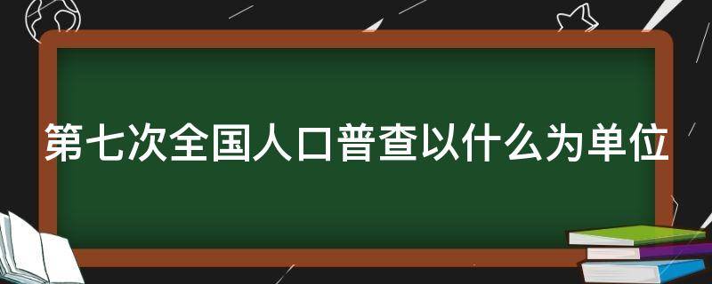 第七次全国人口普查以什么为单位 在第七次全国人口普查的标准时点是