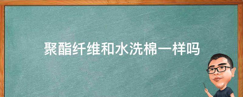 聚酯纤维和水洗棉一样吗 聚酯纤维是不是水洗棉