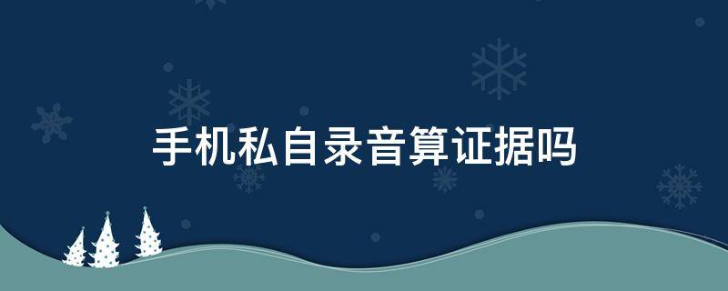 手机私自录音算证据吗 手机私自录音会犯法吗